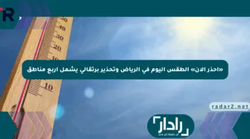 «احذر الآن» الطقس اليوم في الرياض وتحذير برتقالي يشمل أربع مناطق